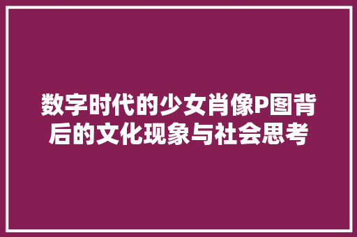 数字时代的少女肖像P图背后的文化现象与社会思考