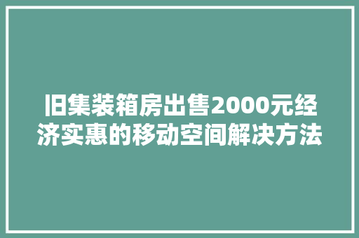 旧集装箱房出售2000元经济实惠的移动空间解决方法