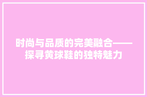 时尚与品质的完美融合——探寻黄球鞋的独特魅力