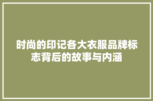 时尚的印记各大衣服品牌标志背后的故事与内涵