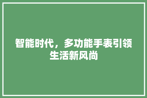 智能时代，多功能手表引领生活新风尚