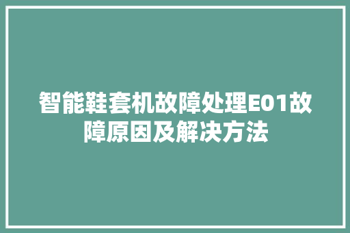 智能鞋套机故障处理E01故障原因及解决方法