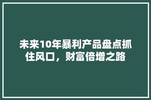 未来10年暴利产品盘点抓住风口，财富倍增之路