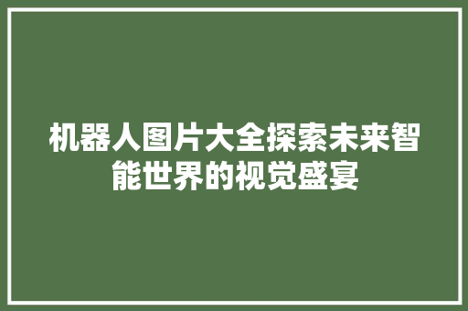 机器人图片大全探索未来智能世界的视觉盛宴
