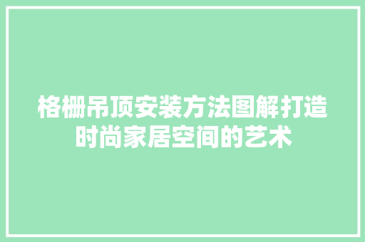 格栅吊顶安装方法图解打造时尚家居空间的艺术