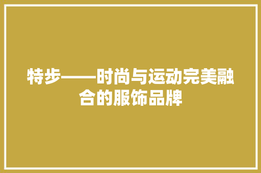 特步——时尚与运动完美融合的服饰品牌