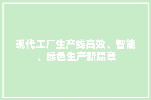现代工厂生产线高效、智能、绿色生产新篇章