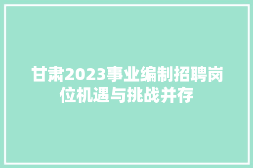 甘肃2023事业编制招聘岗位机遇与挑战并存
