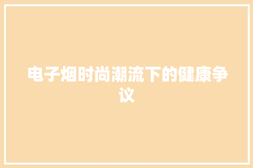 电子烟时尚潮流下的健康争议
