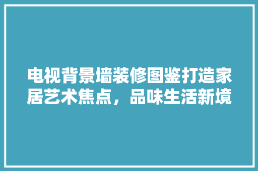电视背景墙装修图鉴打造家居艺术焦点，品味生活新境界