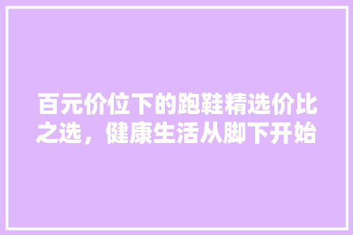 百元价位下的跑鞋精选价比之选，健康生活从脚下开始