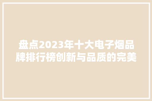 盘点2023年十大电子烟品牌排行榜创新与品质的完美结合