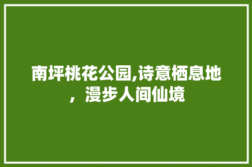 南坪桃花公园,诗意栖息地，漫步人间仙境