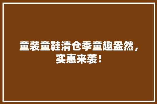 童装童鞋清仓季童趣盎然，实惠来袭！