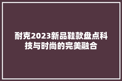 耐克2023新品鞋款盘点科技与时尚的完美融合