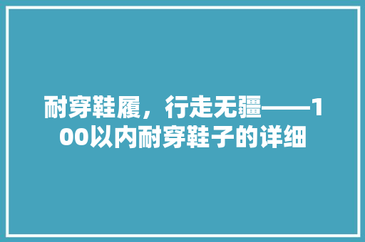 耐穿鞋履，行走无疆——100以内耐穿鞋子的详细