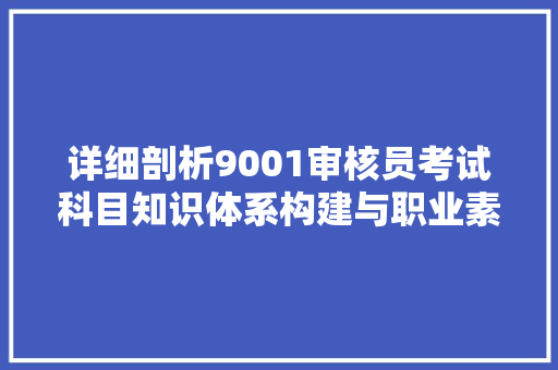 详细剖析9001审核员考试科目知识体系构建与职业素养提升
