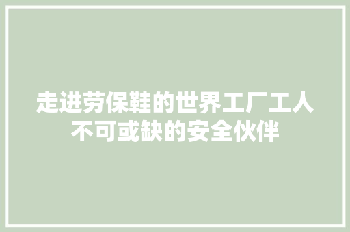 走进劳保鞋的世界工厂工人不可或缺的安全伙伴