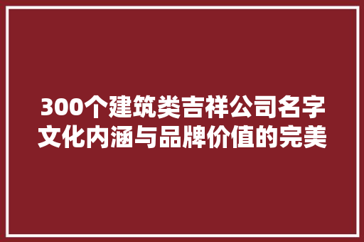 300个建筑类吉祥公司名字文化内涵与品牌价值的完美融合