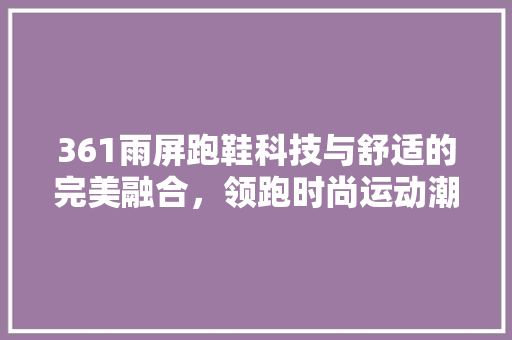 361雨屏跑鞋科技与舒适的完美融合，领跑时尚运动潮流  第1张