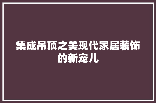 集成吊顶之美现代家居装饰的新宠儿  第1张