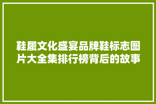 鞋履文化盛宴品牌鞋标志图片大全集排行榜背后的故事  第1张
