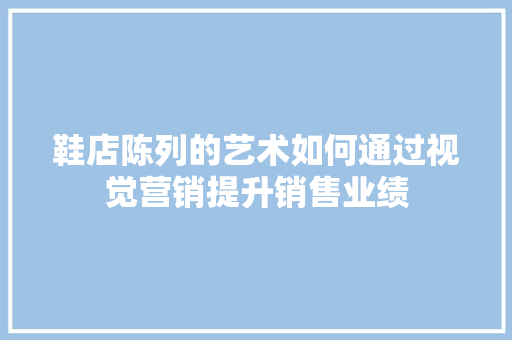 鞋店陈列的艺术如何通过视觉营销提升销售业绩  第1张