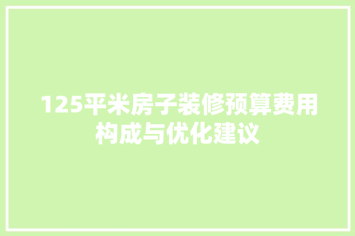 125平米房子装修预算费用构成与优化建议  第1张