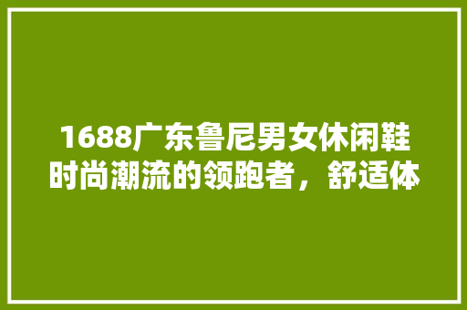 1688广东鲁尼男女休闲鞋时尚潮流的领跑者，舒适体验的倡导者  第1张