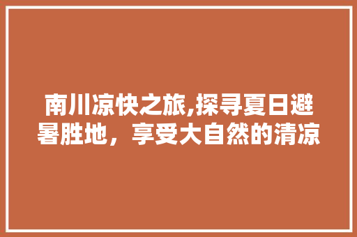 南川凉快之旅,探寻夏日避暑胜地，享受大自然的清凉怀抱