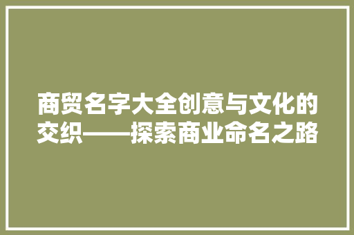 商贸名字大全创意与文化的交织——探索商业命名之路