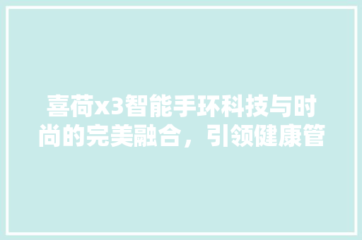 喜荷x3智能手环科技与时尚的完美融合，引领健康管理新潮流