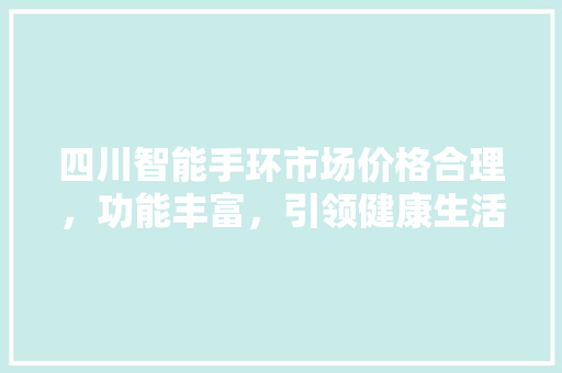 四川智能手环市场价格合理，功能丰富，引领健康生活新潮流