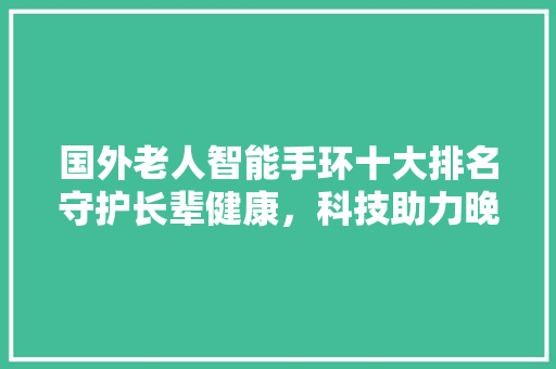 国外老人智能手环十大排名守护长辈健康，科技助力晚年生活