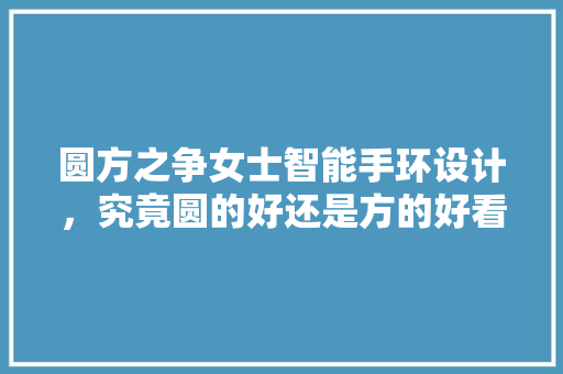 圆方之争女士智能手环设计，究竟圆的好还是方的好看