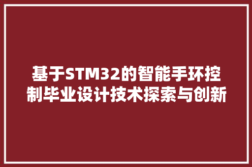 基于STM32的智能手环控制毕业设计技术探索与创新方法