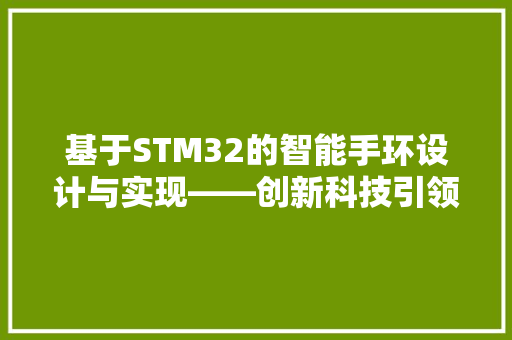 基于STM32的智能手环设计与实现——创新科技引领健康生活