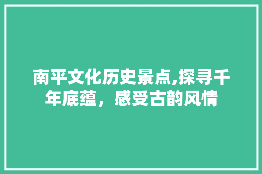 南平文化历史景点,探寻千年底蕴，感受古韵风情