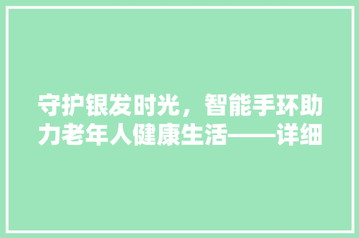 守护银发时光，智能手环助力老年人健康生活——详细市场上受欢迎的老年智能手环品牌