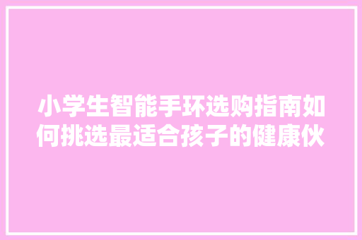 小学生智能手环选购指南如何挑选最适合孩子的健康伙伴