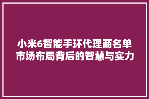小米6智能手环代理商名单市场布局背后的智慧与实力