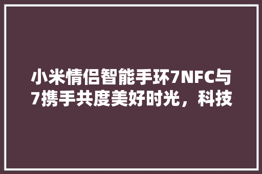 小米情侣智能手环7NFC与7携手共度美好时光，科技与情感的完美融合