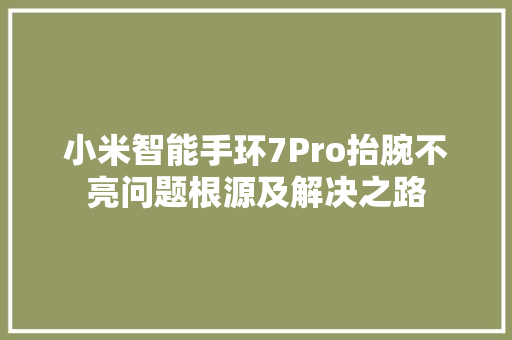 小米智能手环7Pro抬腕不亮问题根源及解决之路