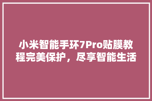小米智能手环7Pro贴膜教程完美保护，尽享智能生活