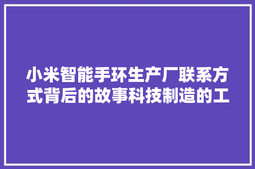 小米智能手环生产厂联系方式背后的故事科技制造的工匠精神