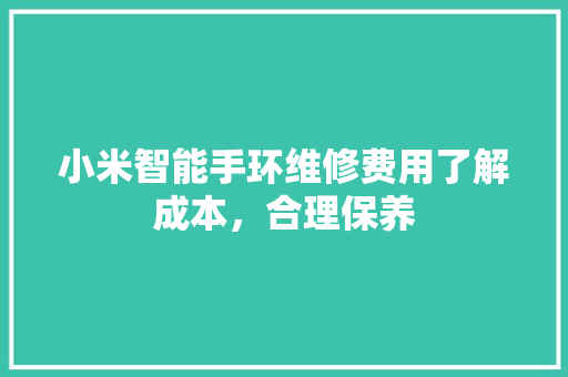 小米智能手环维修费用了解成本，合理保养