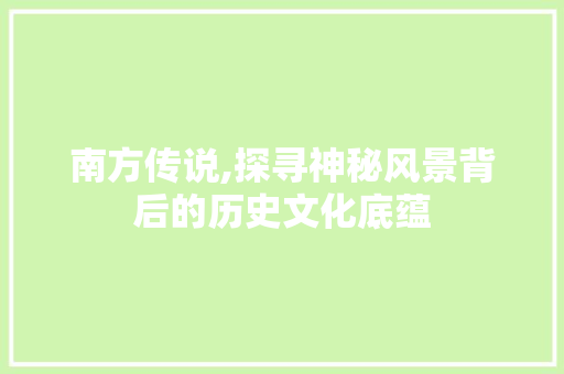 南方传说,探寻神秘风景背后的历史文化底蕴
