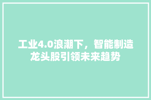 工业4.0浪潮下，智能制造龙头股引领未来趋势