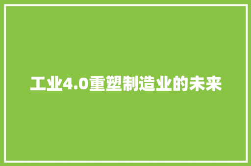 工业4.0重塑制造业的未来