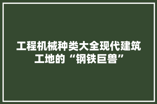 工程机械种类大全现代建筑工地的“钢铁巨兽”